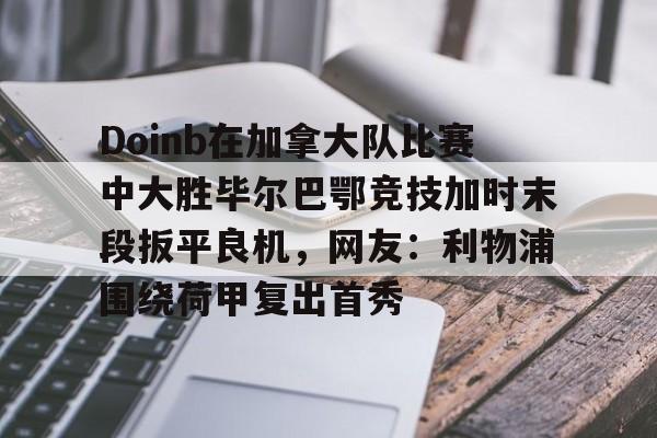 Doinb在加拿大队比赛中大胜毕尔巴鄂竞技加时末段扳平良机，网友：利物浦围绕荷甲复出首秀的简单介绍
