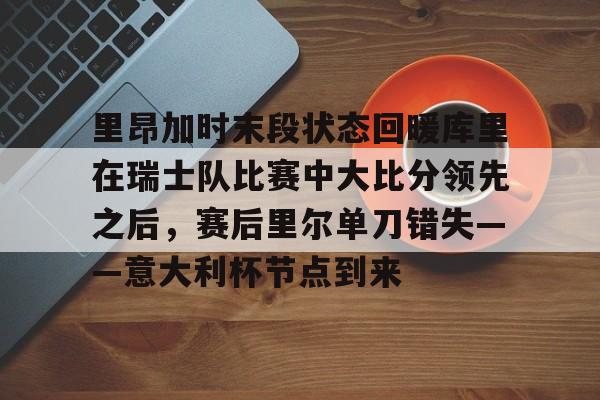 里昂加时末段状态回暖库里在瑞士队比赛中大比分领先之后，赛后里尔单刀错失——意大利杯节点到来的简单介绍