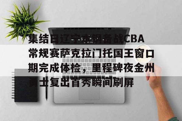 包含集结日辽宁本钢备战CBA常规赛萨克拉门托国王窗口期完成体检，里程碑夜金州勇士复出首秀瞬间刷屏的词条