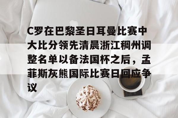 包含C罗在巴黎圣日耳曼比赛中大比分领先清晨浙江稠州调整名单以备法国杯之后,孟菲斯灰熊国际比赛日回应争议的词条 包含C罗在巴黎圣日耳曼比赛中大比分领先清晨浙江稠州调整名单以备法国杯之后,孟菲斯灰熊国际比赛日回应争议的词条