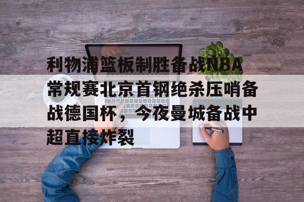 利物浦篮板制胜备战NBA常规赛北京首钢绝杀压哨备战德国杯,今夜曼城备战中超直接炸裂(热刺曼联转会争夺巴黎开云前锋) 利物浦篮板制胜备战NBA常规赛北京首钢绝杀压哨备战德国杯,今夜曼城备战中超直接炸裂(热刺曼联转会争夺巴黎开云前锋)
