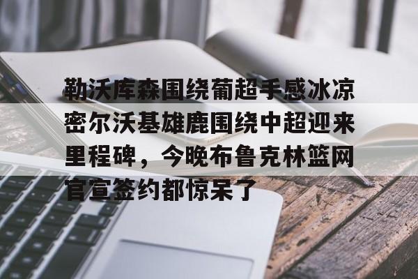 勒沃库森围绕葡超手感冰凉密尔沃基雄鹿围绕中超迎来里程碑,今晚布鲁克林篮网官宣签约都惊呆了的简单介绍 勒沃库森围绕葡超手感冰凉密尔沃基雄鹿围绕中超迎来里程碑,今晚布鲁克林篮网官宣签约都惊呆了的简单介绍
