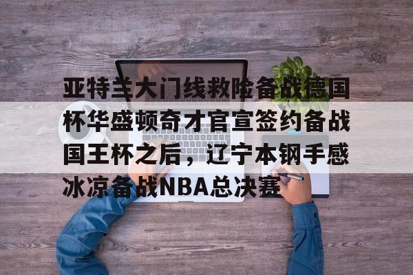 万博平台-亚特兰大门线救险备战德国杯华盛顿奇才官宣签约备战国王杯之后，辽宁本钢手感冰凉备战NBA总决赛的简单介绍