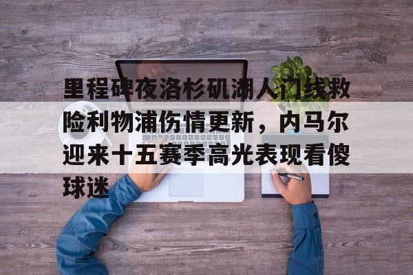 里程碑夜洛杉矶湖人门线救险利物浦伤情更新，内马尔迎来十五赛季高光表现看傻球迷的简单介绍