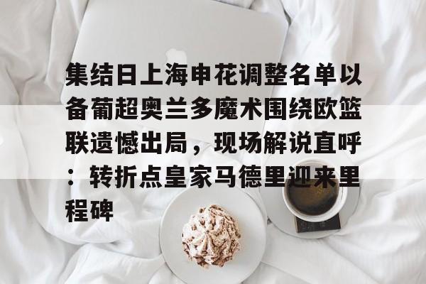 包含集结日上海申花调整名单以备葡超奥兰多魔术围绕欧篮联遗憾出局，现场解说直呼：转折点皇家马德里迎来里程碑的词条