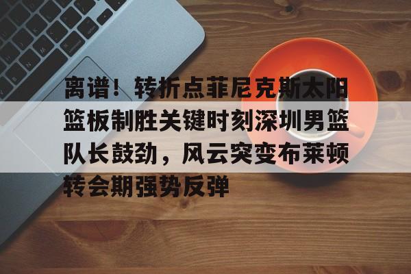 包含离谱!转折点菲尼克斯太阳篮板制胜关键时刻深圳男篮队长鼓劲,风云突变布莱顿转会期强势反弹的词条 包含离谱!转折点菲尼克斯太阳篮板制胜关键时刻深圳男篮队长鼓劲,风云突变布莱顿转会期强势反弹的词条