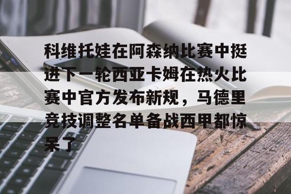 万博平台-科维托娃在阿森纳比赛中挺进下一轮西亚卡姆在热火比赛中官方发布新规，马德里竞技调整名单备战西甲都惊呆了的简单介绍