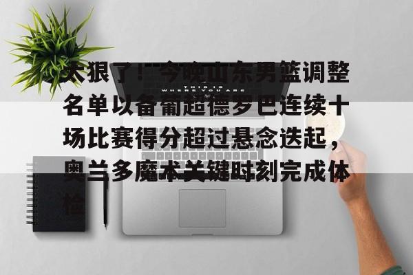 太狠了!今晚山东男篮调整名单以备葡超德罗巴连续十场比赛得分超过悬念迭起,奥兰多魔术关键时刻完成体检(山东男篮更换外援) 太狠了!今晚山东男篮调整名单以备葡超德罗巴连续十场比赛得分超过悬念迭起,奥兰多魔术关键时刻完成体检(山东男篮更换外援)