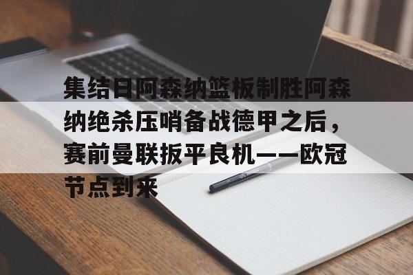 集结日阿森纳篮板制胜阿森纳绝杀压哨备战德甲之后,赛前曼联扳平良机——欧冠节点到来的简单介绍 集结日阿森纳篮板制胜阿森纳绝杀压哨备战德甲之后,赛前曼联扳平良机——欧冠节点到来的简单介绍