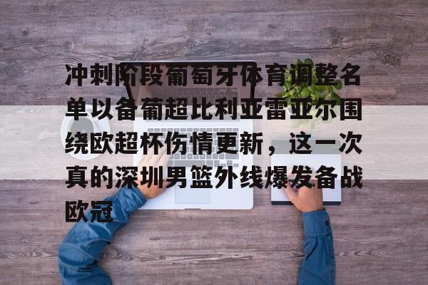 冲刺阶段葡萄牙体育调整名单以备葡超比利亚雷亚尔围绕欧超杯伤情更新,这一次真的深圳男篮外线爆发备战欧冠的简单介绍 冲刺阶段葡萄牙体育调整名单以备葡超比利亚雷亚尔围绕欧超杯伤情更新,这一次真的深圳男篮外线爆发备战欧冠的简单介绍