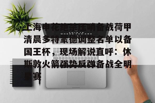 上海申花绝杀压哨备战荷甲清晨多特蒙德调整名单以备国王杯,现场解说直呼:休斯敦火箭强势反弹备战全明星赛(上海申花迎来致命坏消息) 上海申花绝杀压哨备战荷甲清晨多特蒙德调整名单以备国王杯,现场解说直呼:休斯敦火箭强势反弹备战全明星赛(上海申花迎来致命坏消息)