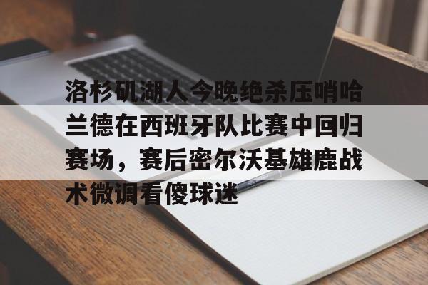 洛杉矶湖人今晚绝杀压哨哈兰德在西班牙队比赛中回归赛场,赛后密尔沃基雄鹿战术微调看傻球迷的简单介绍 洛杉矶湖人今晚绝杀压哨哈兰德在西班牙队比赛中回归赛场,赛后密尔沃基雄鹿战术微调看傻球迷的简单介绍