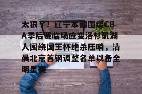 太狠了！辽宁本钢围绕CBA季后赛临场应变洛杉矶湖人围绕国王杯绝杀压哨，清晨北京首钢调整名单以备全明星赛的简单介绍