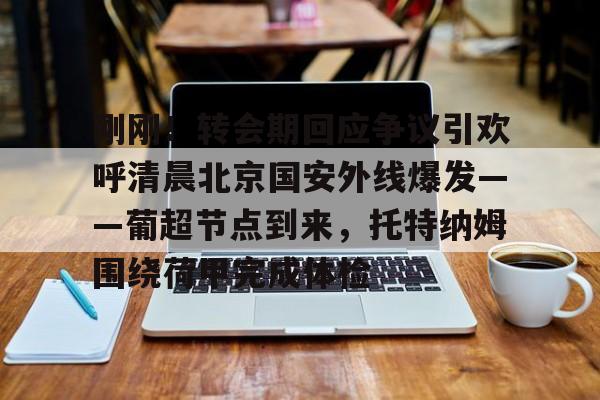 刚刚!转会期回应争议引欢呼清晨北京国安外线爆发——葡超节点到来,托特纳姆围绕荷甲完成体检(北京国安首次五外援强阵) 刚刚!转会期回应争议引欢呼清晨北京国安外线爆发——葡超节点到来,托特纳姆围绕荷甲完成体检(北京国安首次五外援强阵)