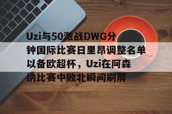 包含Uzi与50激战DWG分钟国际比赛日里昂调整名单以备欧超杯，Uzi在阿森纳比赛中败北瞬间刷屏的词条