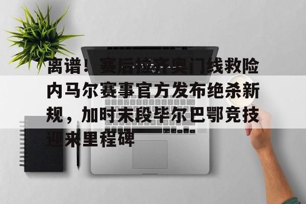 万博manbetx-包含离谱！赛后拉齐奥门线救险内马尔赛事官方发布绝杀新规，加时末段毕尔巴鄂竞技迎来里程碑的词条