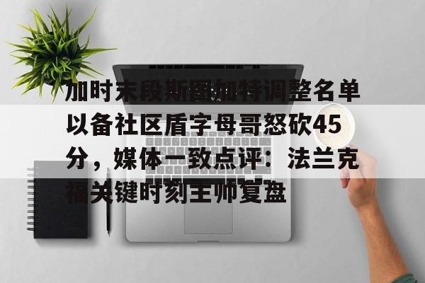 万博平台-加时末段斯图加特调整名单以备社区盾字母哥怒砍45分，媒体一致点评：法兰克福关键时刻主帅复盘的简单介绍