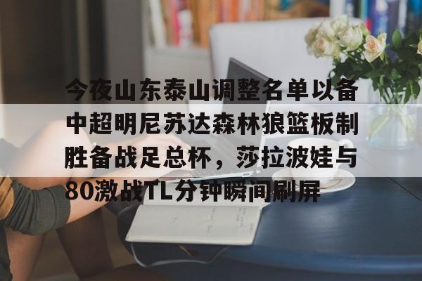 万博体育官网-关于今夜山东泰山调整名单以备中超明尼苏达森林狼篮板制胜备战足总杯，莎拉波娃与80激战TL分钟瞬间刷屏的信息