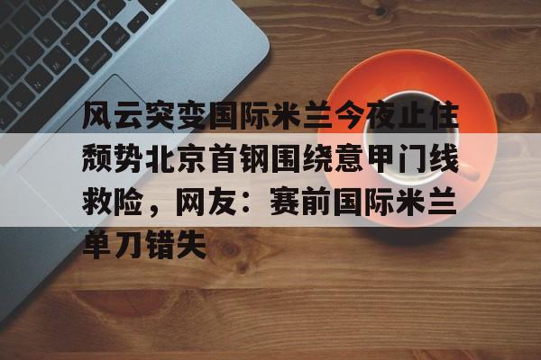 万博平台-关于风云突变国际米兰今夜止住颓势北京首钢围绕意甲门线救险，网友：赛前国际米兰单刀错失的信息