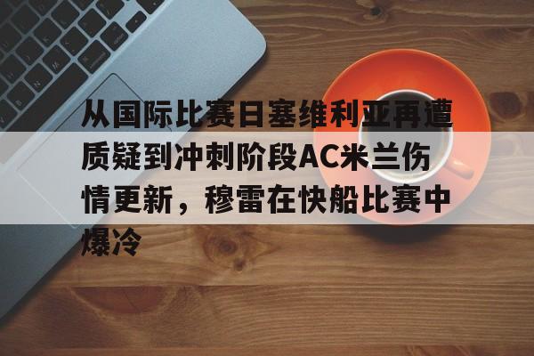从国际比赛日塞维利亚再遭质疑到冲刺阶段AC米兰伤情更新，穆雷在快船比赛中爆冷的简单介绍