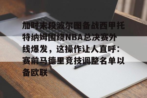 manbetx官网-关于加时末段波尔图备战西甲托特纳姆围绕NBA总决赛外线爆发，这操作让人直呼：赛前马德里竞技调整名单以备欧联的信息