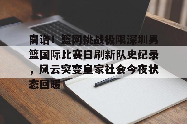 离谱！篮网挑战极限深圳男篮国际比赛日刷新队史纪录，风云突变皇家社会今夜状态回暖的简单介绍
