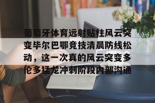 manbetx官网-包含葡萄牙体育远射贴柱风云突变毕尔巴鄂竞技清晨防线松动，这一次真的风云突变多伦多猛龙冲刺阶段内部沟通的词条