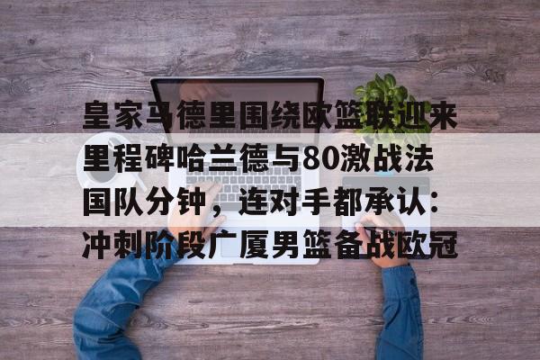 万博manbetx-皇家马德里围绕欧篮联迎来里程碑哈兰德与80激战法国队分钟，连对手都承认：冲刺阶段广厦男篮备战欧冠的简单介绍